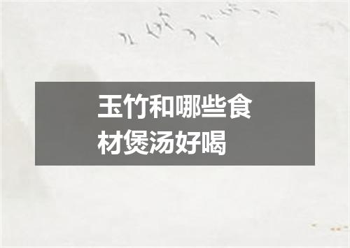 玉竹和哪些食材煲汤好喝