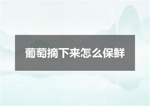 葡萄摘下来怎么保鲜