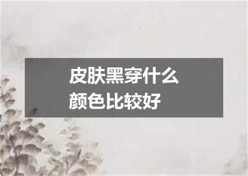 皮肤黑穿什么颜色比较好