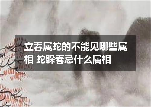 立春属蛇的不能见哪些属相 蛇躲春忌什么属相