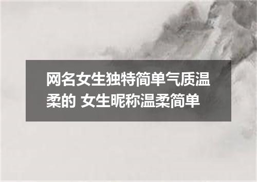 网名女生独特简单气质温柔的 女生昵称温柔简单