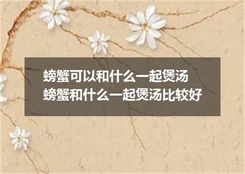 螃蟹可以和什么一起煲汤 螃蟹和什么一起煲汤比较好