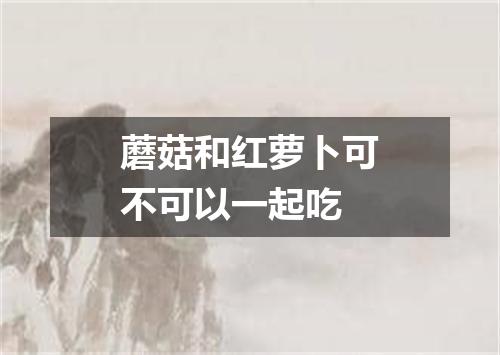 蘑菇和红萝卜可不可以一起吃