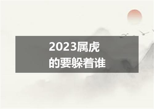 2023属虎的要躲着谁