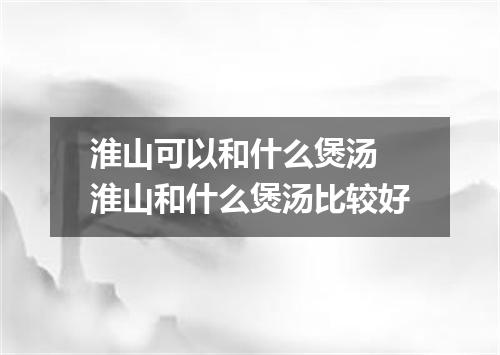 淮山可以和什么煲汤 淮山和什么煲汤比较好