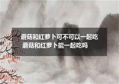 蘑菇和红萝卜可不可以一起吃 蘑菇和红萝卜能一起吃吗