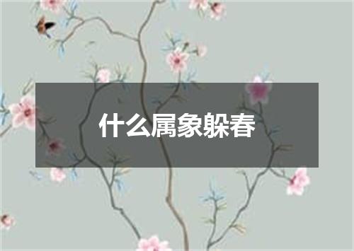 什么属象躲春