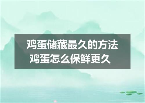 鸡蛋储藏最久的方法 鸡蛋怎么保鲜更久