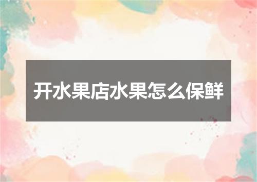 开水果店水果怎么保鲜