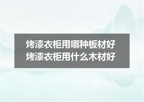 烤漆衣柜用哪种板材好 烤漆衣柜用什么木材好