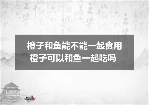 橙子和鱼能不能一起食用 橙子可以和鱼一起吃吗