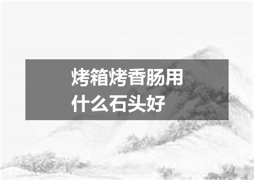 烤箱烤香肠用什么石头好