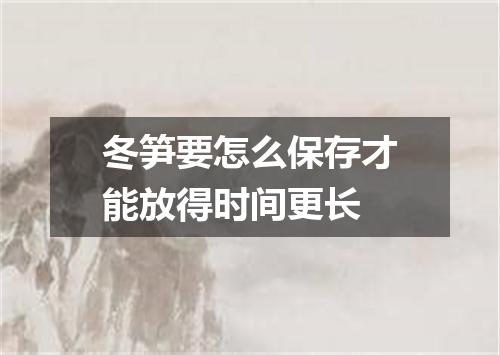 冬笋要怎么保存才能放得时间更长