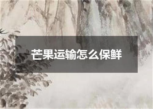芒果运输怎么保鲜