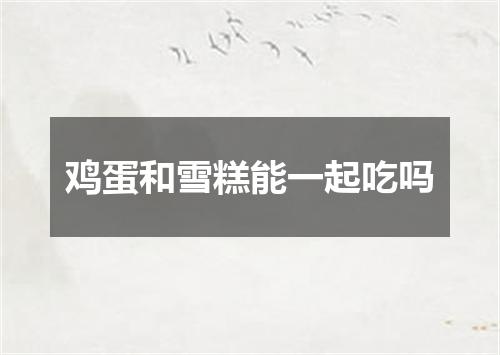 鸡蛋和雪糕能一起吃吗