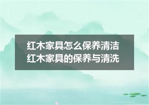 红木家具怎么保养清洁 红木家具的保养与清洗