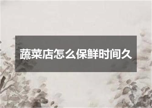 蔬菜店怎么保鲜时间久