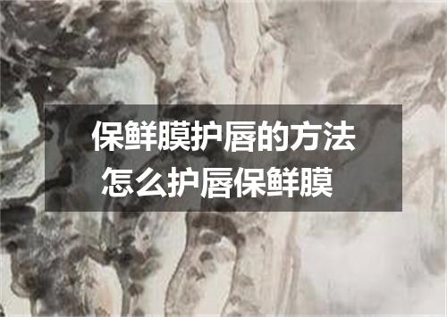 保鲜膜护唇的方法 怎么护唇保鲜膜