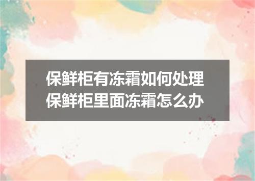 保鲜柜有冻霜如何处理 保鲜柜里面冻霜怎么办