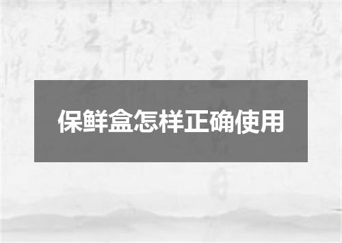 保鲜盒怎样正确使用