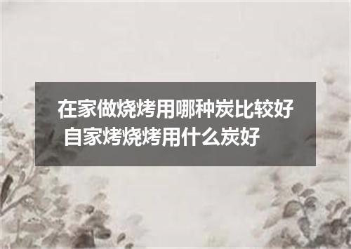 在家做烧烤用哪种炭比较好 自家烤烧烤用什么炭好