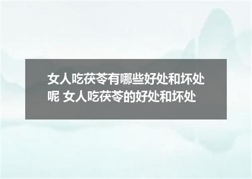 女人吃茯苓有哪些好处和坏处呢 女人吃茯苓的好处和坏处