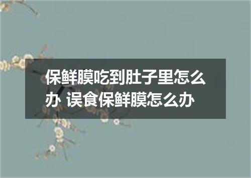 保鲜膜吃到肚子里怎么办 误食保鲜膜怎么办