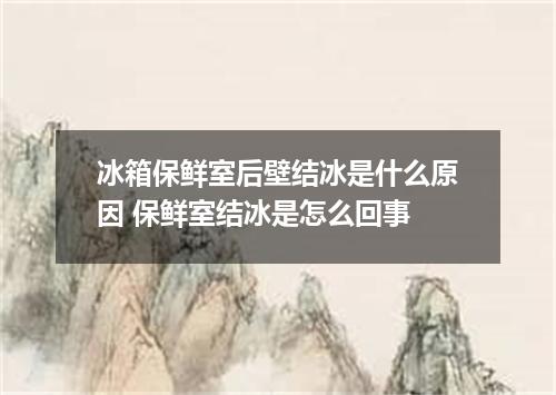 冰箱保鲜室后壁结冰是什么原因 保鲜室结冰是怎么回事