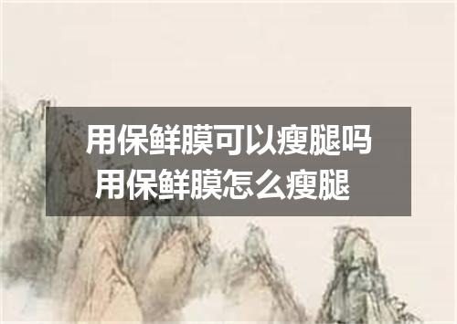 用保鲜膜可以瘦腿吗 用保鲜膜怎么瘦腿