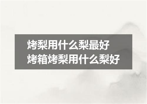 烤梨用什么梨最好 烤箱烤梨用什么梨好