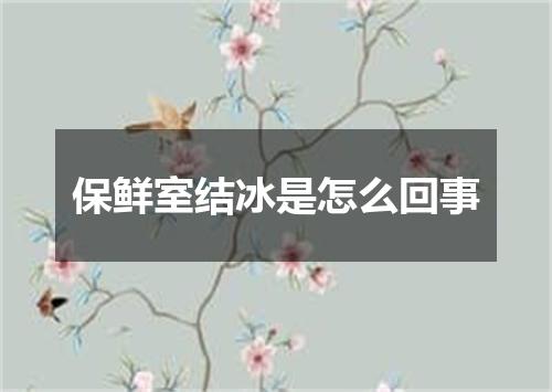 保鲜室结冰是怎么回事