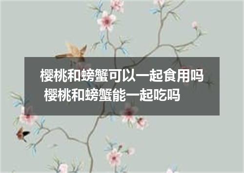 樱桃和螃蟹可以一起食用吗 樱桃和螃蟹能一起吃吗