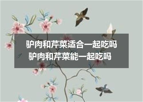 驴肉和芹菜适合一起吃吗 驴肉和芹菜能一起吃吗
