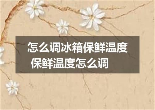 怎么调冰箱保鲜温度 保鲜温度怎么调