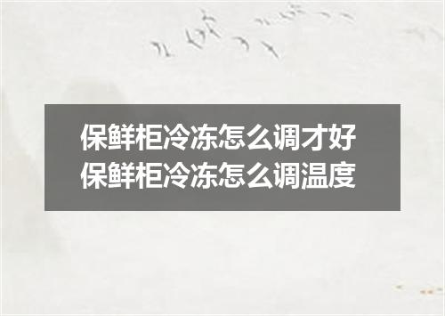 保鲜柜冷冻怎么调才好 保鲜柜冷冻怎么调温度