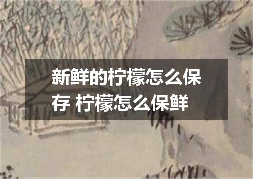 新鲜的柠檬怎么保存 柠檬怎么保鲜