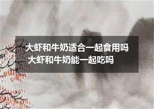 大虾和牛奶适合一起食用吗 大虾和牛奶能一起吃吗