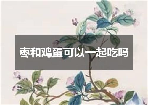 枣和鸡蛋可以一起吃吗