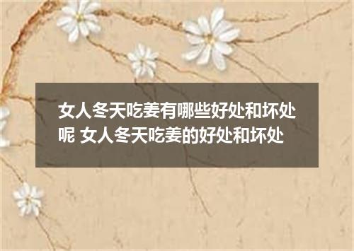 女人冬天吃姜有哪些好处和坏处呢 女人冬天吃姜的好处和坏处