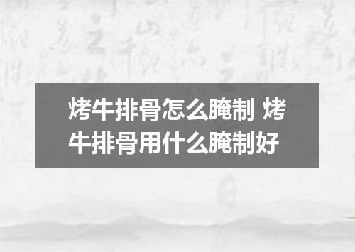 烤牛排骨怎么腌制 烤牛排骨用什么腌制好