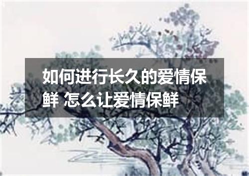 如何进行长久的爱情保鲜 怎么让爱情保鲜