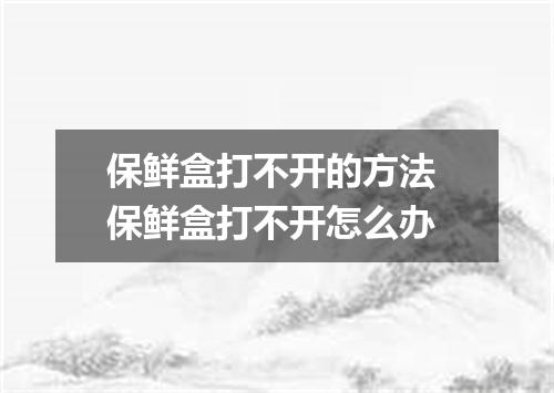 保鲜盒打不开的方法 保鲜盒打不开怎么办
