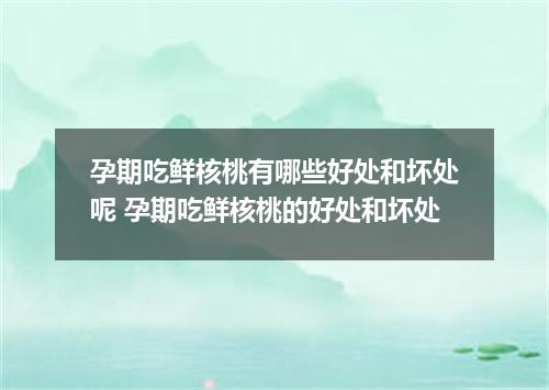 孕期吃鲜核桃有哪些好处和坏处呢 孕期吃鲜核桃的好处和坏处
