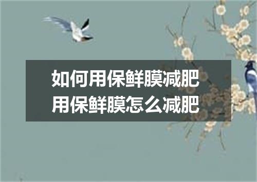 如何用保鲜膜减肥 用保鲜膜怎么减肥