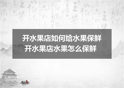 开水果店如何给水果保鲜 开水果店水果怎么保鲜