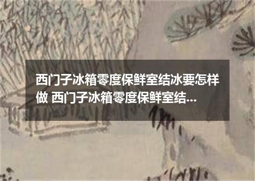 西门子冰箱零度保鲜室结冰要怎样做 西门子冰箱零度保鲜室结冰怎么办