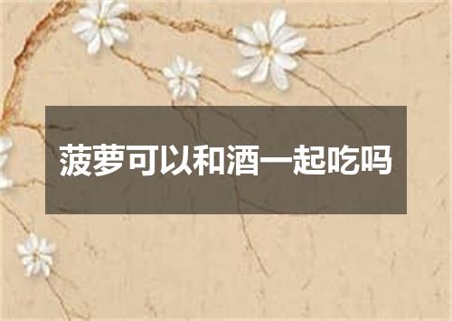 菠萝可以和酒一起吃吗