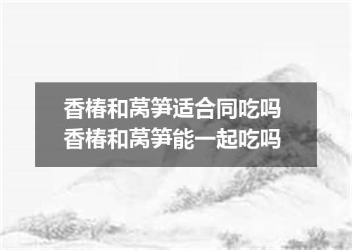 香椿和莴笋适合同吃吗 香椿和莴笋能一起吃吗