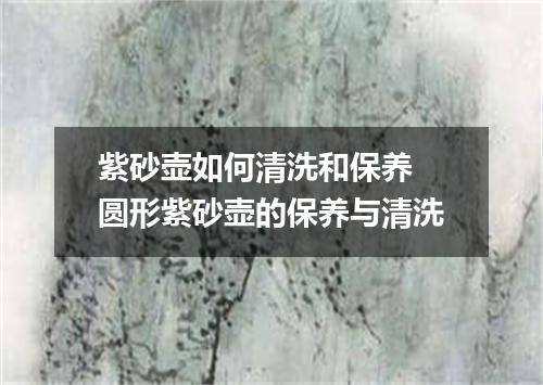 紫砂壶如何清洗和保养 圆形紫砂壶的保养与清洗