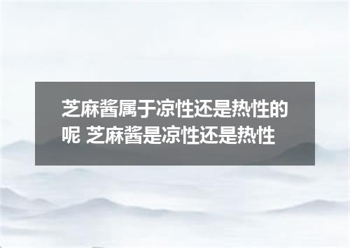 芝麻酱属于凉性还是热性的呢 芝麻酱是凉性还是热性